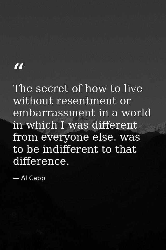 The secret of how to live without resentment or embarrassment in a world in which I was different from everyone else. wa — Al Capp