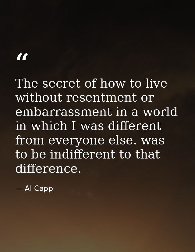 The secret of how to live without resentment or embarrassment in a world in which I was different from everyone else. wa — Al Capp
