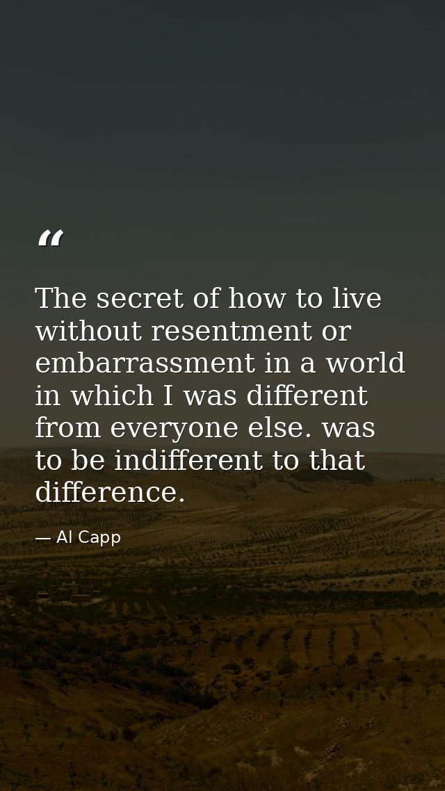 The secret of how to live without resentment or embarrassment in a world in which I was different from everyone else. wa — Al Capp