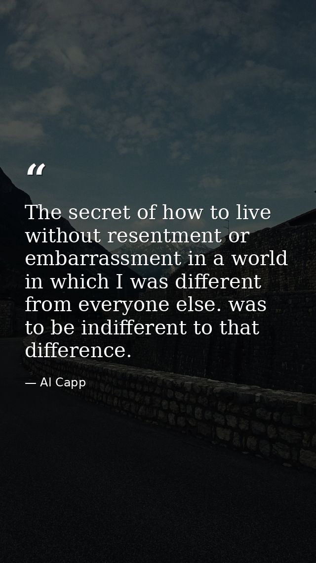 The secret of how to live without resentment or embarrassment in a world in which I was different from everyone else. wa — Al Capp