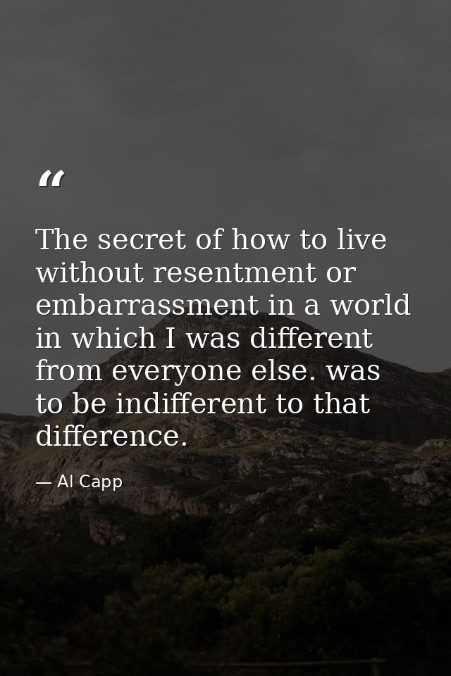 The secret of how to live without resentment or embarrassment in a world in which I was different from everyone else. wa — Al Capp