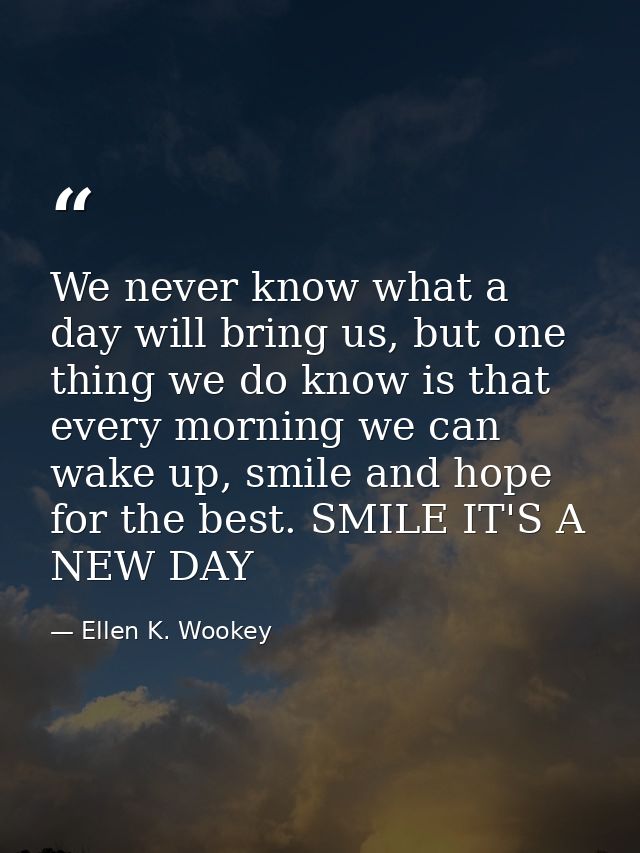 We never know what a day will bring us, but one thing we do know is that every morning we can wake up, smile and hope fo — Ellen K. Wookey
