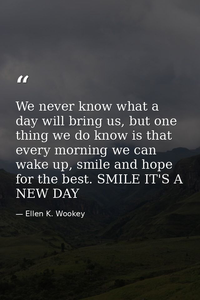 We never know what a day will bring us, but one thing we do know is that every morning we can wake up, smile and hope fo — Ellen K. Wookey
