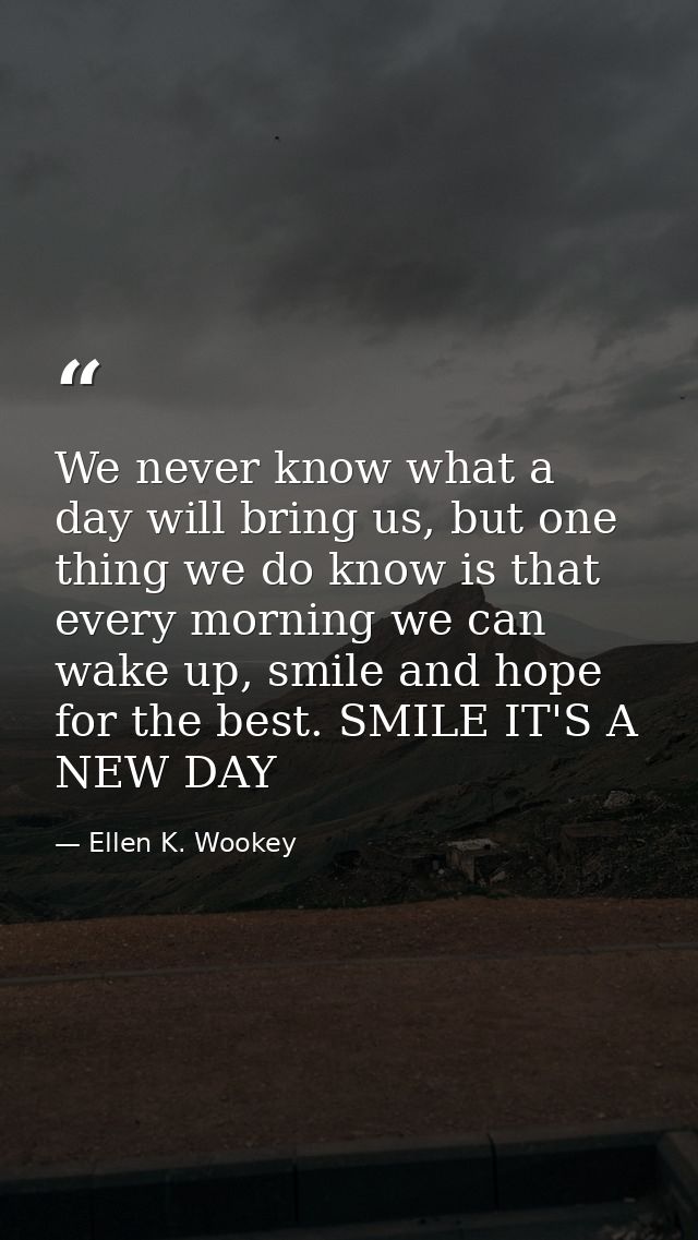 We never know what a day will bring us, but one thing we do know is that every morning we can wake up, smile and hope fo — Ellen K. Wookey