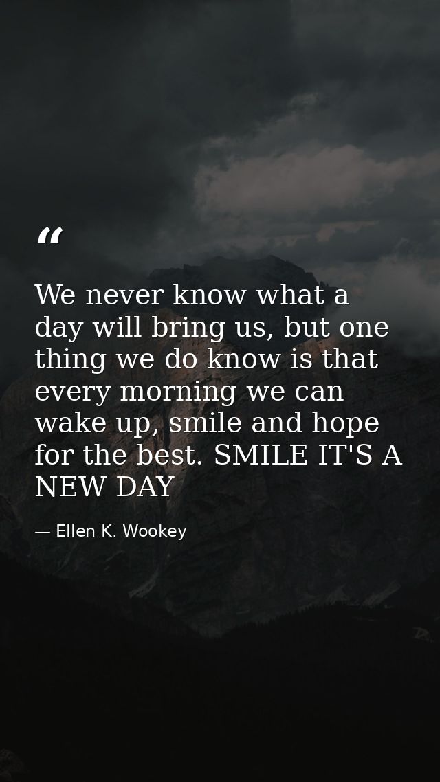 We never know what a day will bring us, but one thing we do know is that every morning we can wake up, smile and hope fo — Ellen K. Wookey