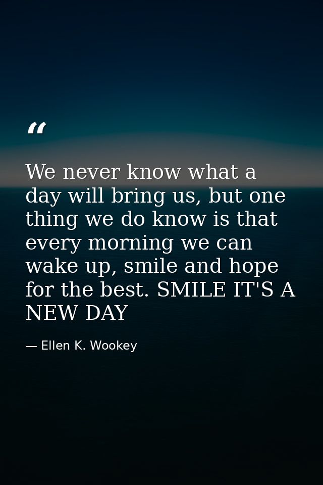 We never know what a day will bring us, but one thing we do know is that every morning we can wake up, smile and hope fo — Ellen K. Wookey