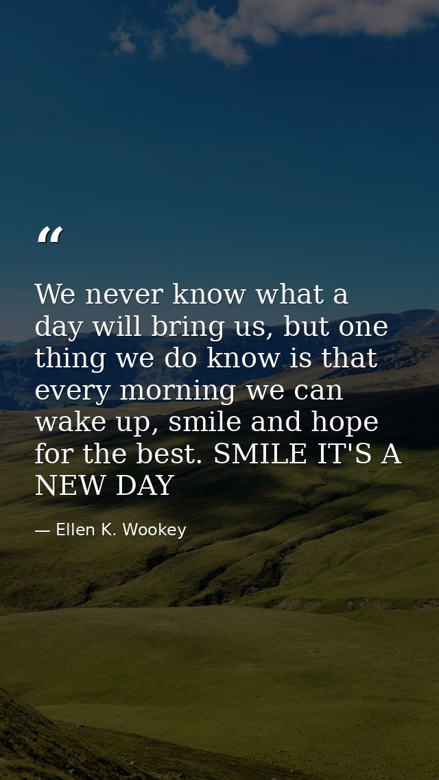 We never know what a day will bring us, but one thing we do know is that every morning we can wake up, smile and hope fo — Ellen K. Wookey