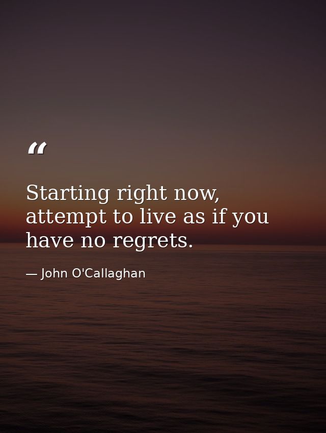 Starting right now, attempt to live as if you have no regrets. — John O'Callaghan