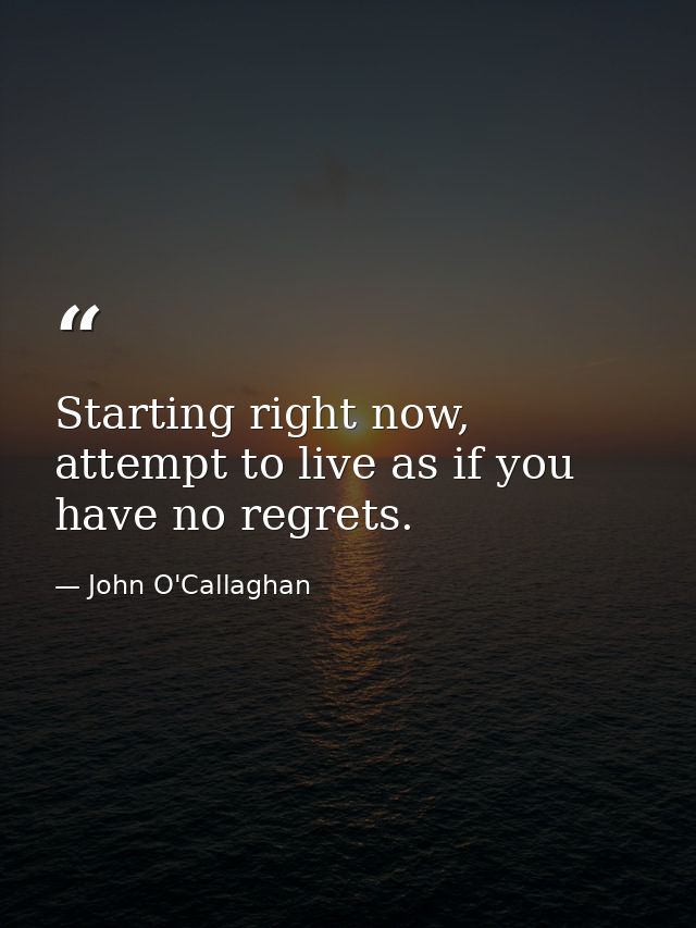 Starting right now, attempt to live as if you have no regrets. — John O'Callaghan