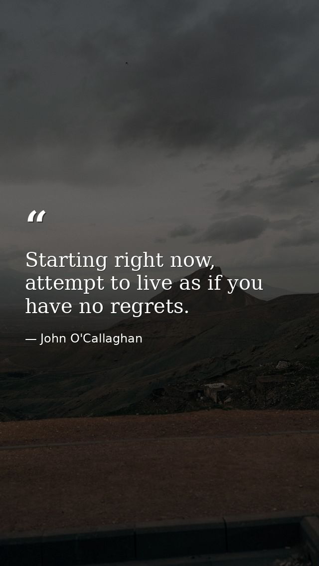 Starting right now, attempt to live as if you have no regrets. — John O'Callaghan