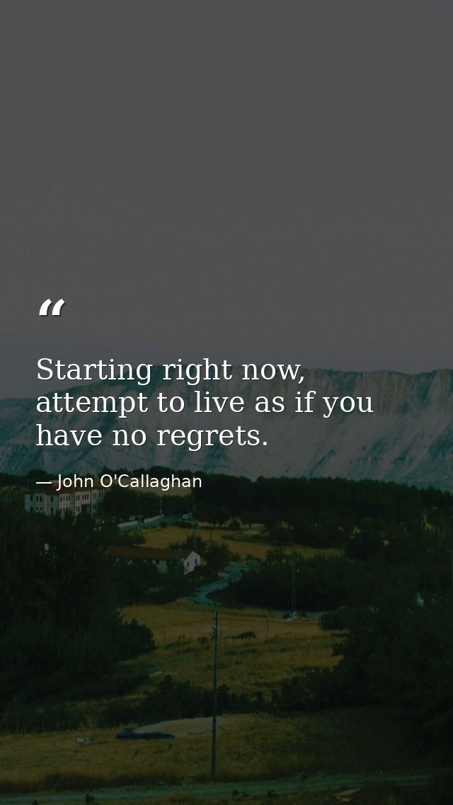 Starting right now, attempt to live as if you have no regrets. — John O'Callaghan