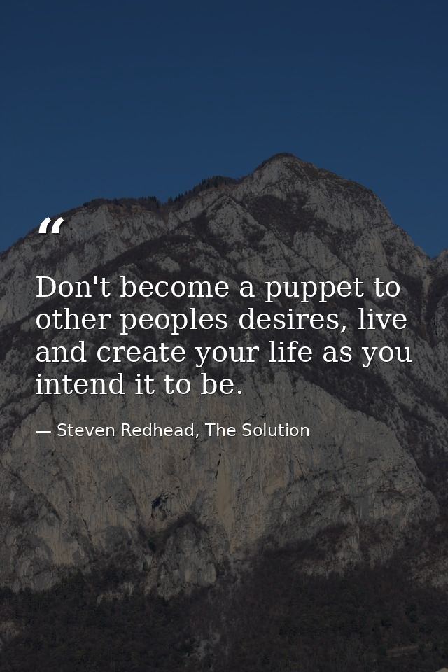 Don't become a puppet to other peoples desires, live and create your life as you intend it to be. — Steven Redhead, The Solution