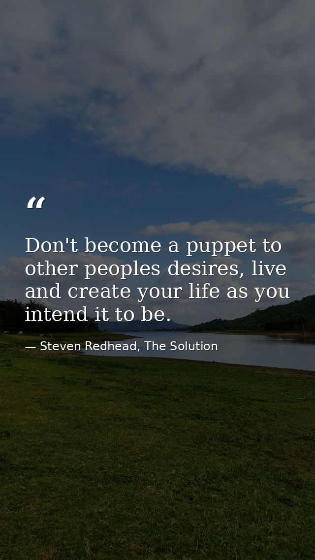Don't become a puppet to other peoples desires, live and create your life as you intend it to be. — Steven Redhead, The Solution