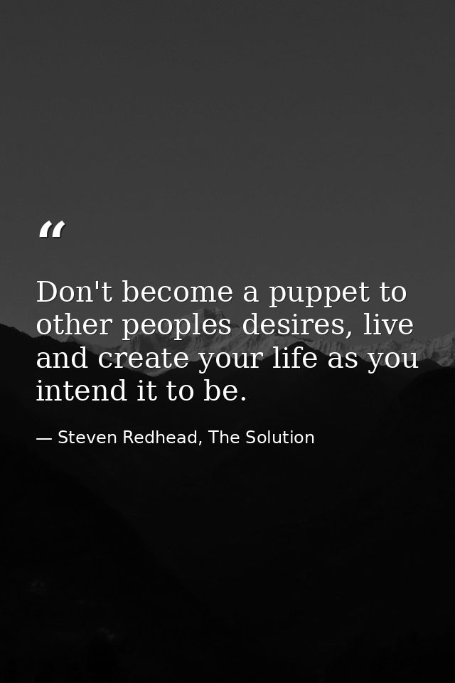Don't become a puppet to other peoples desires, live and create your life as you intend it to be. — Steven Redhead, The Solution