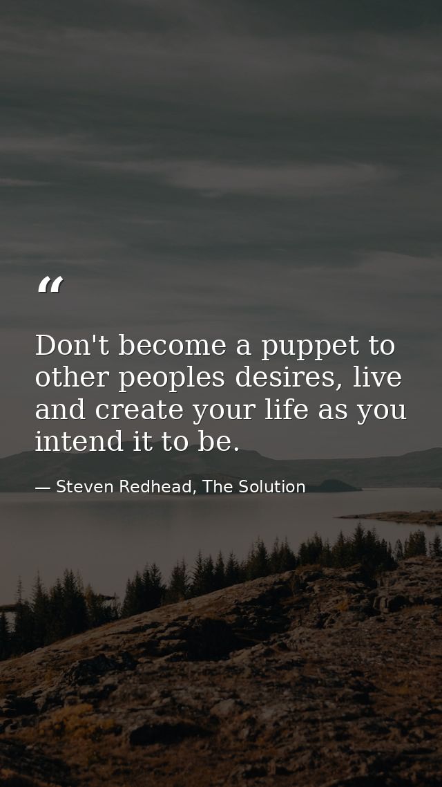 Don't become a puppet to other peoples desires, live and create your life as you intend it to be. — Steven Redhead, The Solution