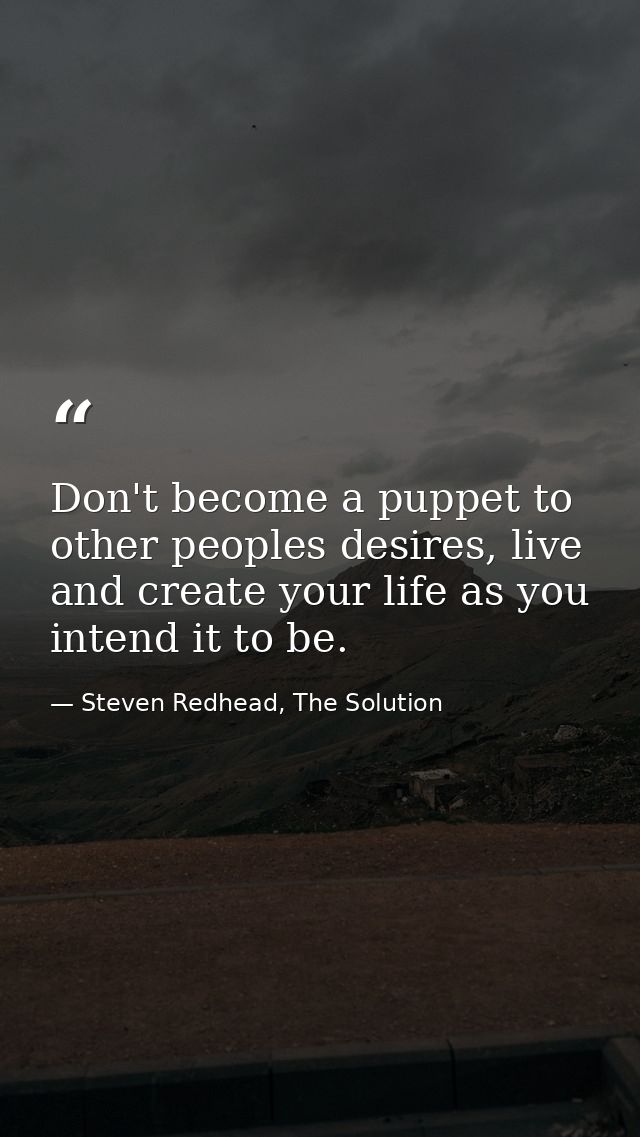 Don't become a puppet to other peoples desires, live and create your life as you intend it to be. — Steven Redhead, The Solution