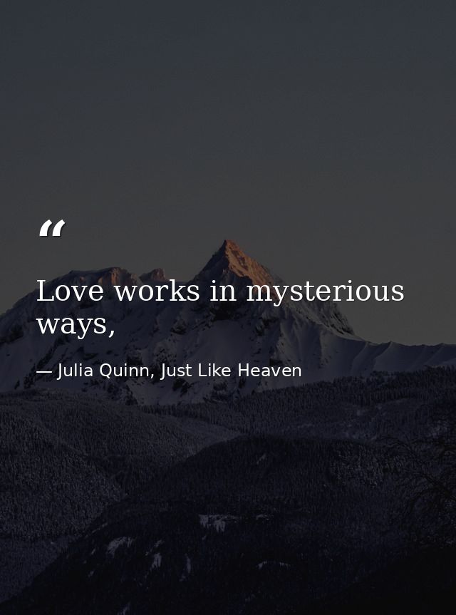 Love works in mysterious ways, — Julia Quinn, Just Like Heaven
