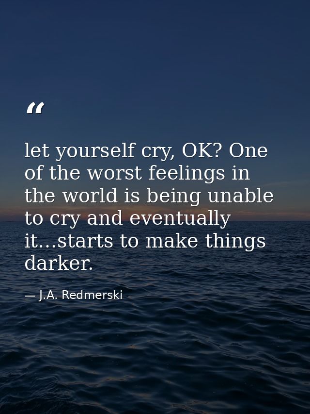 let yourself cry, OK? One of the worst feelings in the world is being unable to cry and eventually it…starts to make thi — J.A. Redmerski