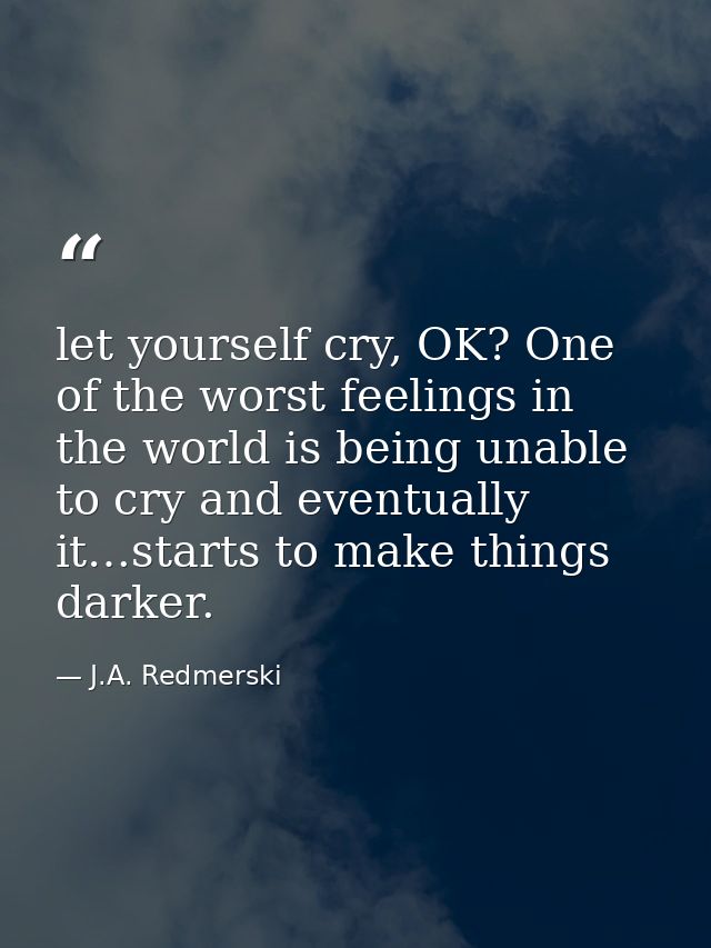 let yourself cry, OK? One of the worst feelings in the world is being unable to cry and eventually it…starts to make thi — J.A. Redmerski