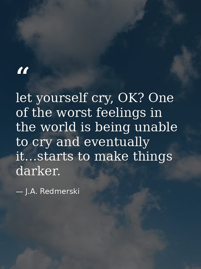let yourself cry, OK? One of the worst feelings in the world is being unable to cry and eventually it…starts to make thi — J.A. Redmerski