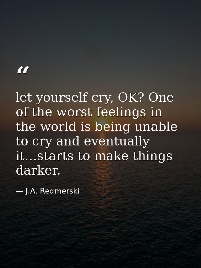 let yourself cry, OK? One of the worst feelings in the world is being unable to cry and eventually it…starts to make thi — J.A. Redmerski