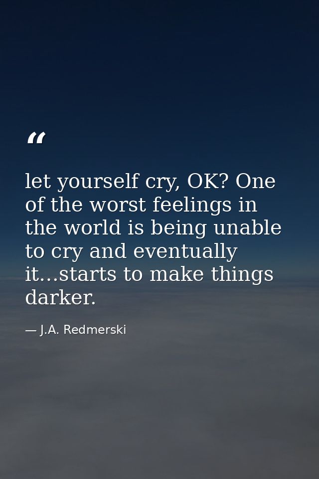 let yourself cry, OK? One of the worst feelings in the world is being unable to cry and eventually it…starts to make thi — J.A. Redmerski