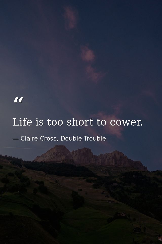 Life is too short to cower. — Claire Cross, Double Trouble