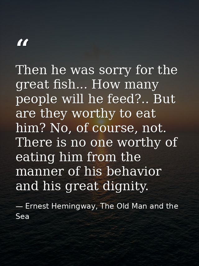 Then he was sorry for the great fish... How many people will he feed?.. But are they worthy to eat him? No, of course, n — Ernest Hemingway, The Old Man and the Sea