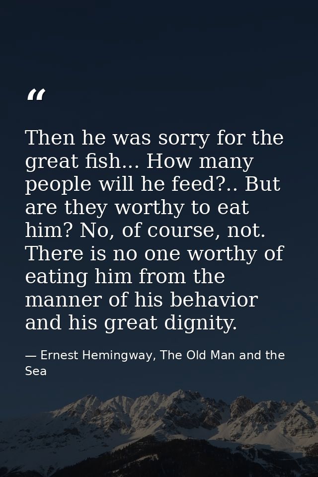 Then he was sorry for the great fish... How many people will he feed?.. But are they worthy to eat him? No, of course, n — Ernest Hemingway, The Old Man and the Sea