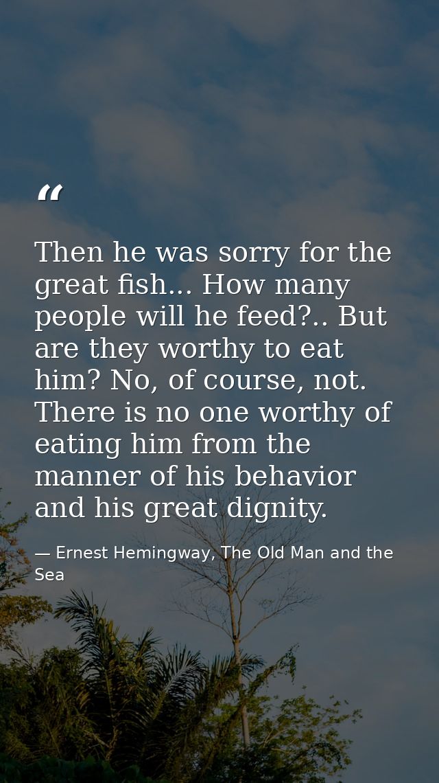 Then he was sorry for the great fish... How many people will he feed?.. But are they worthy to eat him? No, of course, n — Ernest Hemingway, The Old Man and the Sea