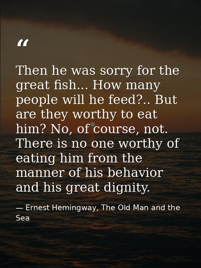 Then he was sorry for the great fish... How many people will he feed?.. But are they worthy to eat him? No, of course, n — Ernest Hemingway, The Old Man and the Sea
