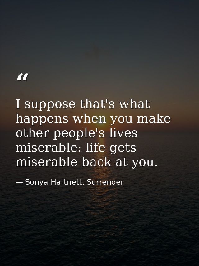 I suppose that's what happens when you make other people's lives miserable: life gets miserable back at you. — Sonya Hartnett, Surrender