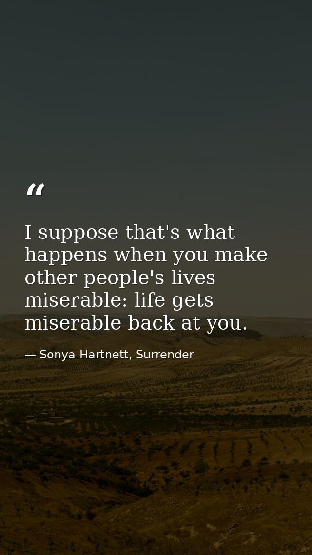 I suppose that's what happens when you make other people's lives miserable: life gets miserable back at you. — Sonya Hartnett, Surrender