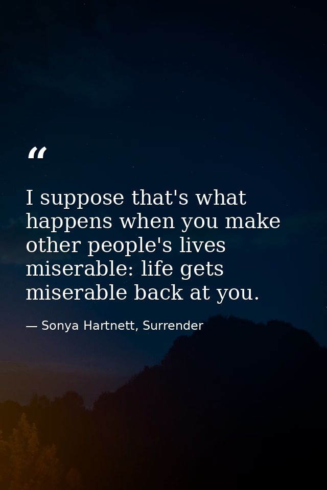 I suppose that's what happens when you make other people's lives miserable: life gets miserable back at you. — Sonya Hartnett, Surrender