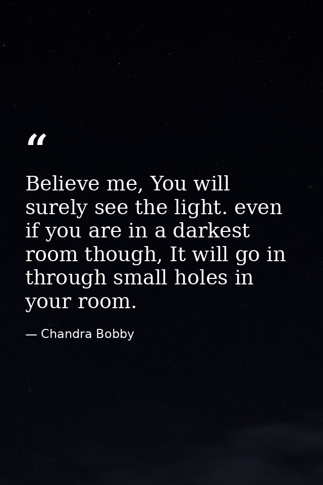 Believe me, You will surely see the light. even if you are in a darkest room though, It will go in through small holes i — Chandra Bobby