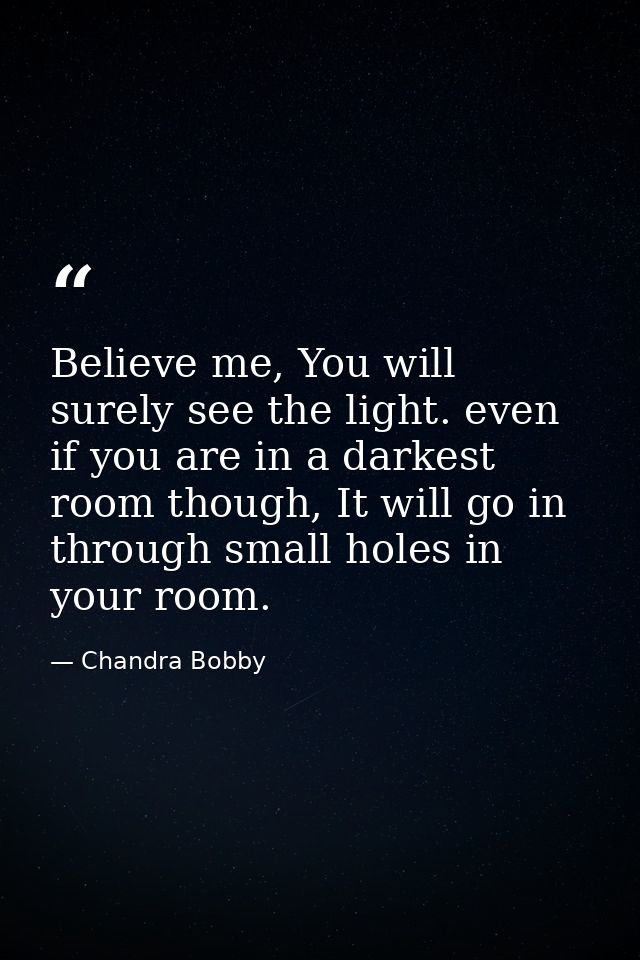 Believe me, You will surely see the light. even if you are in a darkest room though, It will go in through small holes i — Chandra Bobby