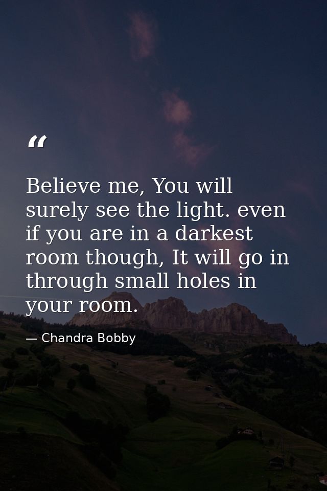 Believe me, You will surely see the light. even if you are in a darkest room though, It will go in through small holes i — Chandra Bobby