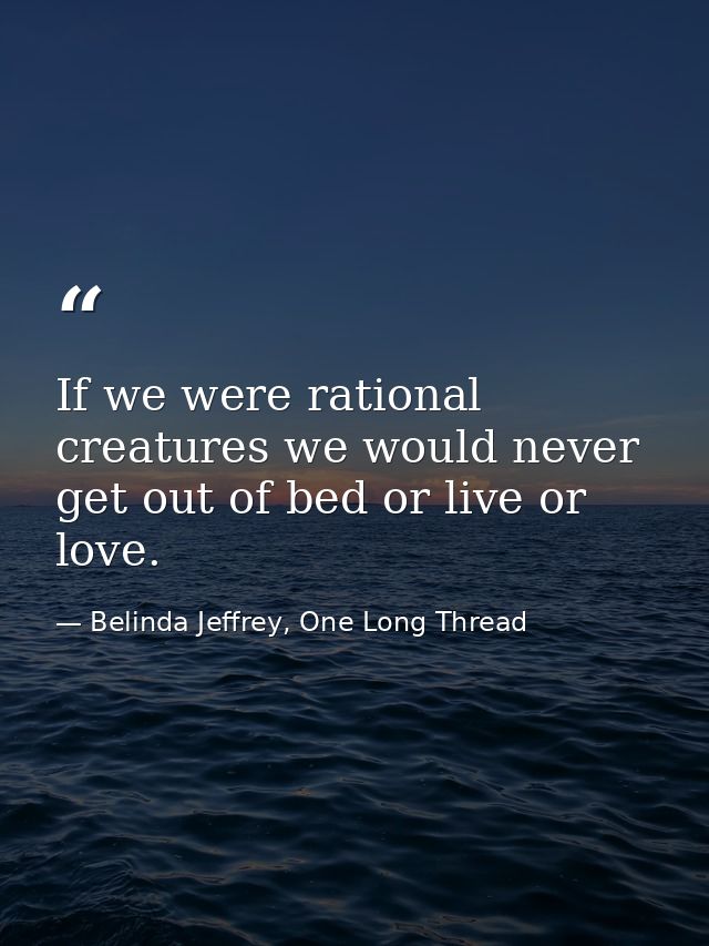 If we were rational creatures we would never get out of bed or live or love. — Belinda Jeffrey, One Long Thread