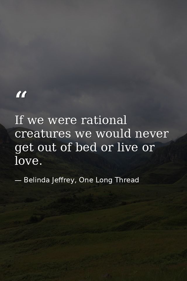 If we were rational creatures we would never get out of bed or live or love. — Belinda Jeffrey, One Long Thread