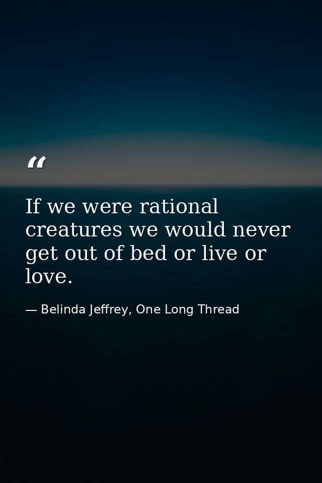 If we were rational creatures we would never get out of bed or live or love. — Belinda Jeffrey, One Long Thread