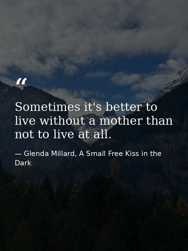 Sometimes it's better to live without a mother than not to live at all. — Glenda Millard, A Small Free Kiss in the Dark