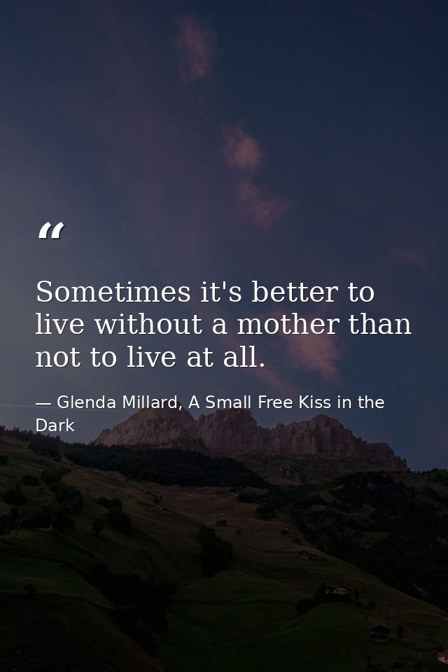Sometimes it's better to live without a mother than not to live at all. — Glenda Millard, A Small Free Kiss in the Dark