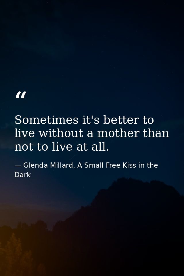 Sometimes it's better to live without a mother than not to live at all. — Glenda Millard, A Small Free Kiss in the Dark