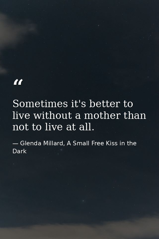 Sometimes it's better to live without a mother than not to live at all. — Glenda Millard, A Small Free Kiss in the Dark