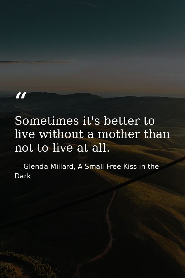 Sometimes it's better to live without a mother than not to live at all. — Glenda Millard, A Small Free Kiss in the Dark