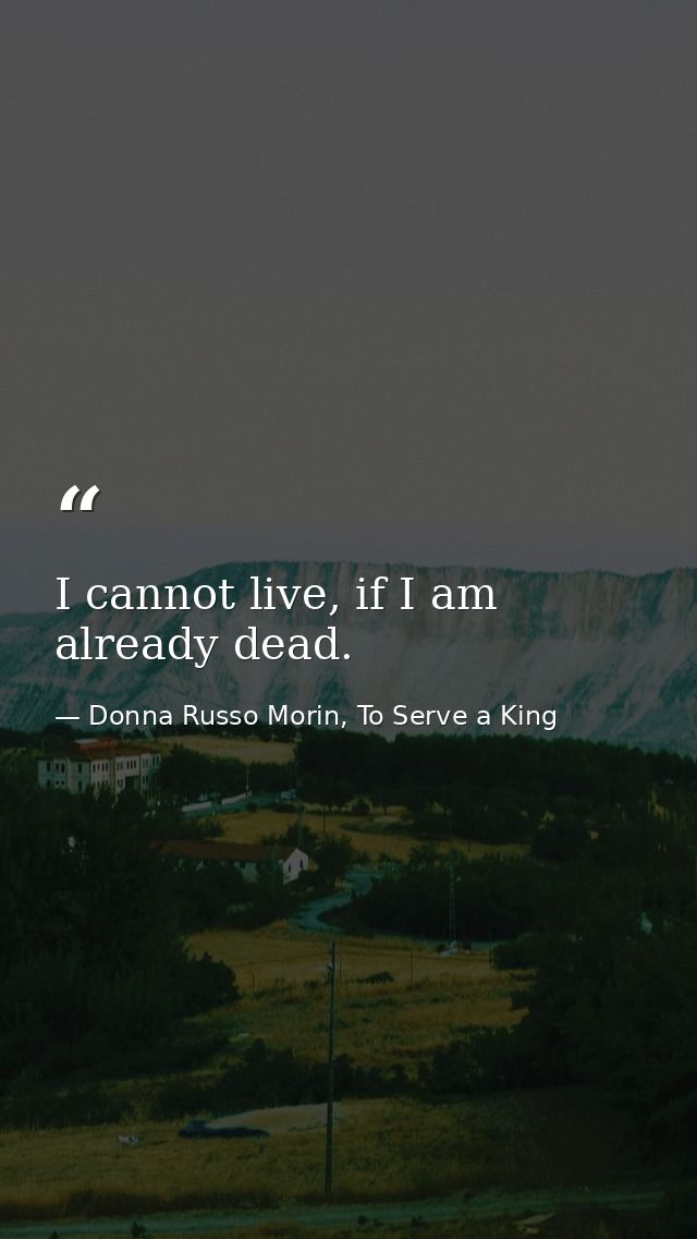 I cannot live, if I am already dead. — Donna Russo Morin, To Serve a King