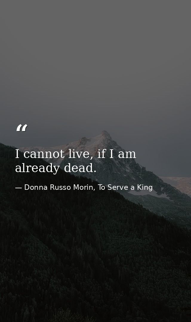 I cannot live, if I am already dead. — Donna Russo Morin, To Serve a King