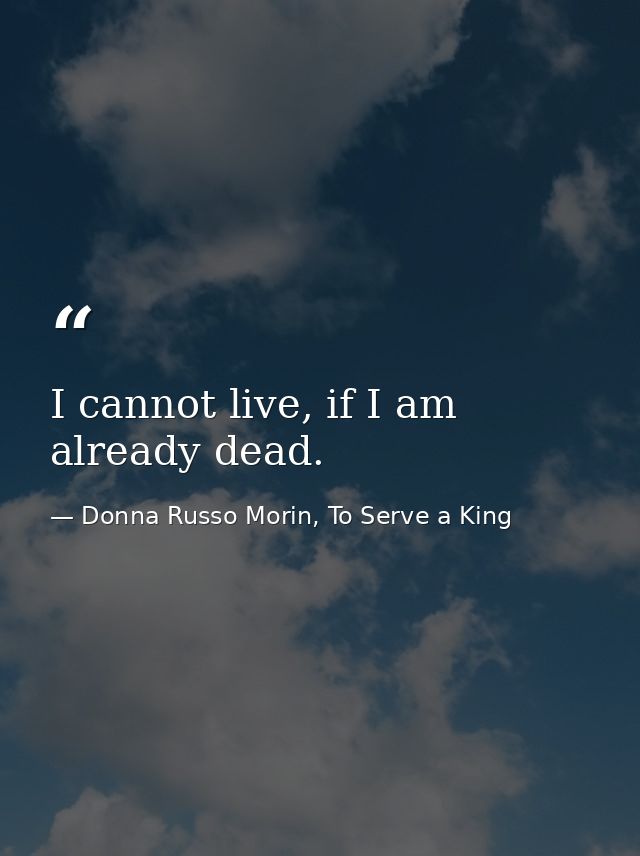 I cannot live, if I am already dead. — Donna Russo Morin, To Serve a King