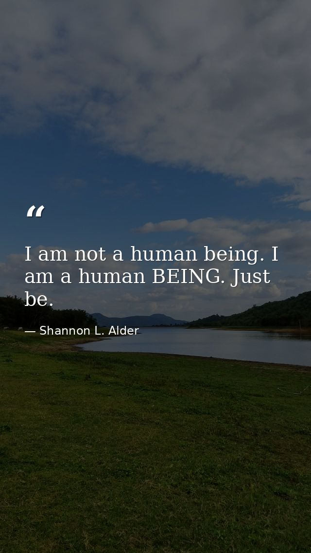 I am not a human being. I am a human BEING. Just be. — Shannon L. Alder