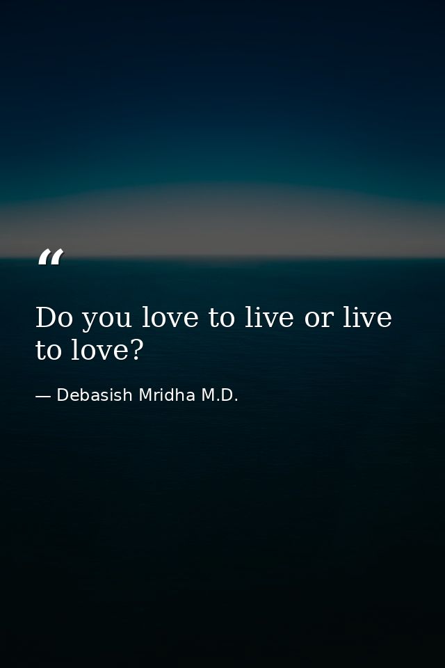 Do you love to live or live to love? — Debasish Mridha M.D.